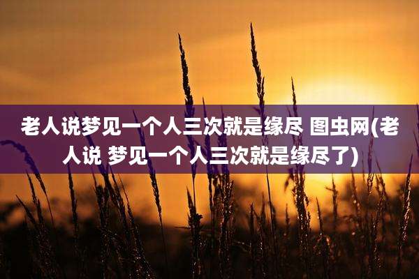 老人说梦见一个人三次就是缘尽 图虫网(老人说 梦见一个人三次就是缘尽了)