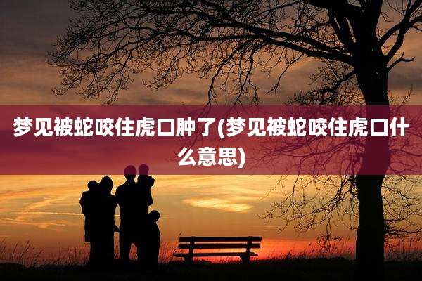 梦见被蛇咬住虎口肿了(梦见被蛇咬住虎口什么意思)