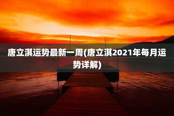 唐立淇运势最新一周(唐立淇2021年每月运势详解)