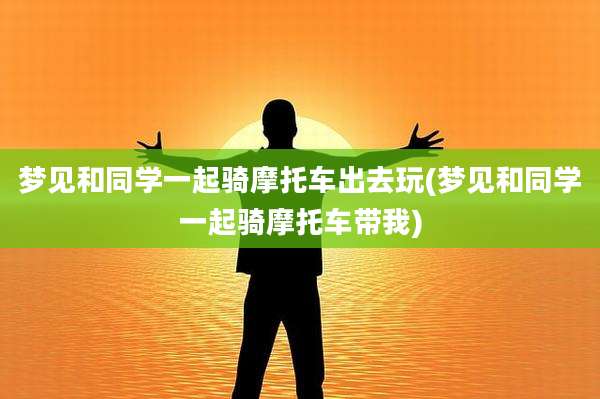 梦见和同学一起骑摩托车出去玩(梦见和同学一起骑摩托车带我)