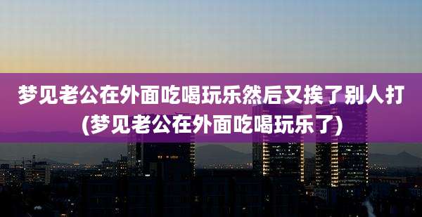 梦见老公在外面吃喝玩乐然后又挨了别人打(梦见老公在外面吃喝玩乐了)