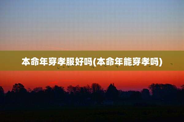 本命年穿孝服好吗(本命年能穿孝吗)