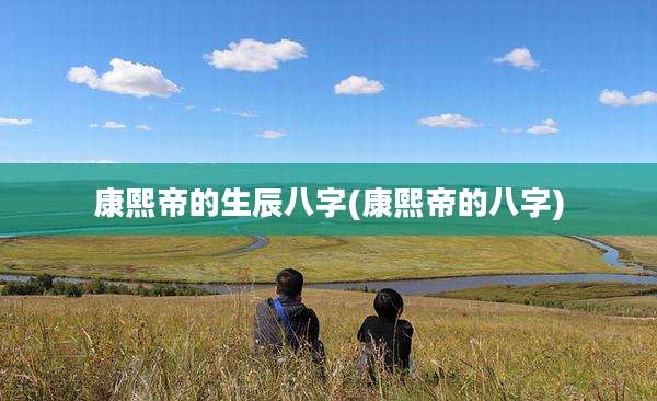 康熙帝的生辰八字(康熙帝的八字)
