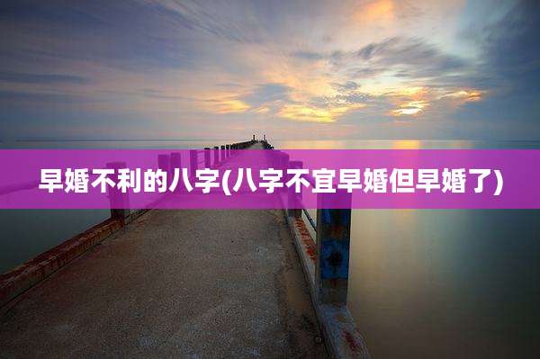 早婚不利的八字(八字不宜早婚但早婚了)