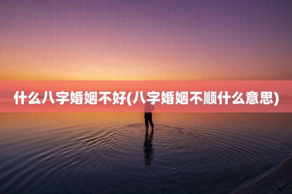什么八字婚姻不好(八字婚姻不顺什么意思)