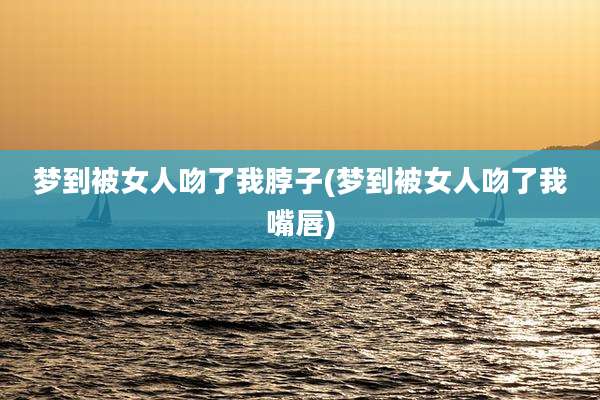 梦到被女人吻了我脖子(梦到被女人吻了我嘴唇)