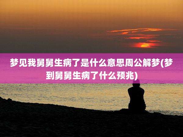 梦见我舅舅生病了是什么意思周公解梦(梦到舅舅生病了什么预兆)
