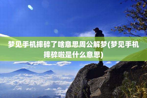 梦见手机摔碎了啥意思周公解梦(梦见手机摔碎啦是什么意思)