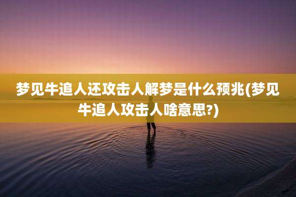 梦见牛追人还攻击人解梦是什么预兆(梦见牛追人攻击人啥意思?)