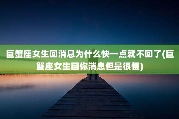 巨蟹座女生回消息为什么快一点就不回了(巨蟹座女生回你消息但是很慢)