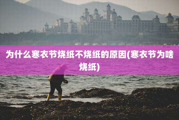 为什么寒衣节烧纸不烧纸的原因(寒衣节为啥烧纸)
