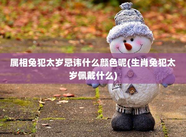 属相兔犯太岁忌讳什么颜色呢(生肖兔犯太岁佩戴什么)