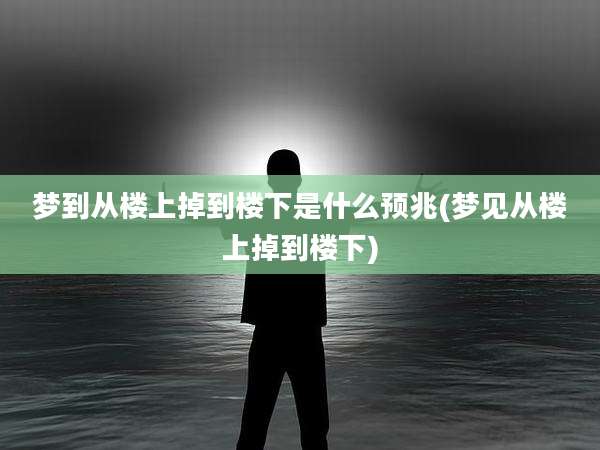 梦到从楼上掉到楼下是什么预兆(梦见从楼上掉到楼下)