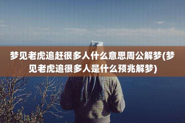 梦见老虎追赶很多人什么意思周公解梦(梦见老虎追很多人是什么预兆解梦)