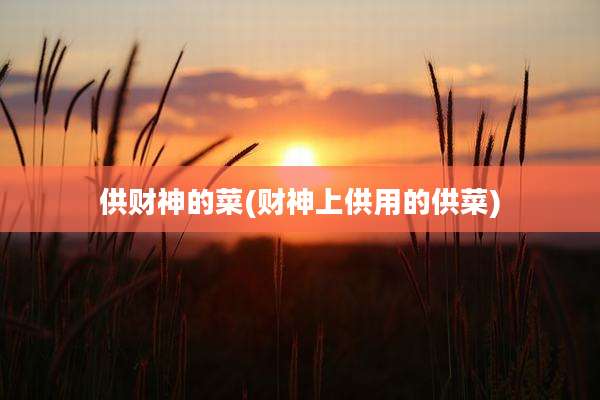 供财神的菜(财神上供用的供菜)