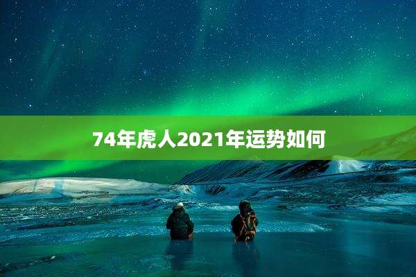 74年虎人2021年运势如何