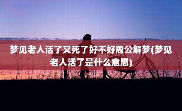 梦见老人活了又死了好不好周公解梦(梦见老人活了是什么意思)