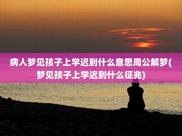 病人梦见孩子上学迟到什么意思周公解梦(梦见孩子上学迟到什么征兆)