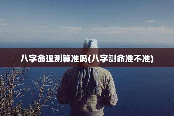 八字命理测算准吗(八字测命准不准)