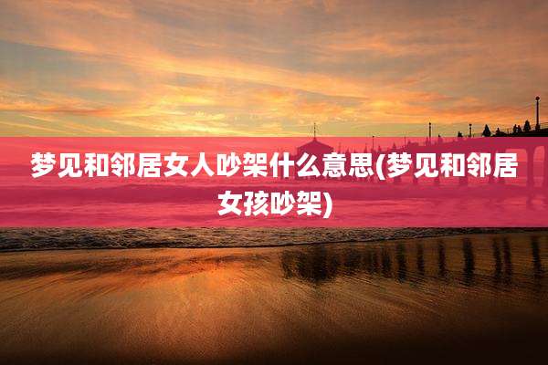 梦见和邻居女人吵架什么意思(梦见和邻居女孩吵架)