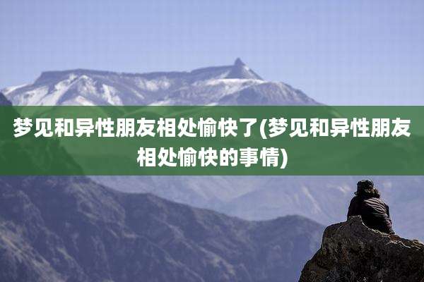 梦见和异性朋友相处愉快了(梦见和异性朋友相处愉快的事情)