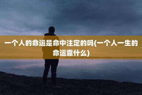 一个人的命运是命中注定的吗(一个人一生的命运靠什么)