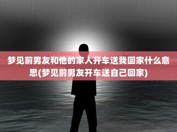 梦见前男友和他的家人开车送我回家什么意思(梦见前男友开车送自己回家)