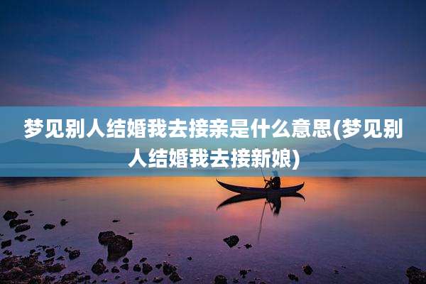 梦见别人结婚我去接亲是什么意思(梦见别人结婚我去接新娘)
