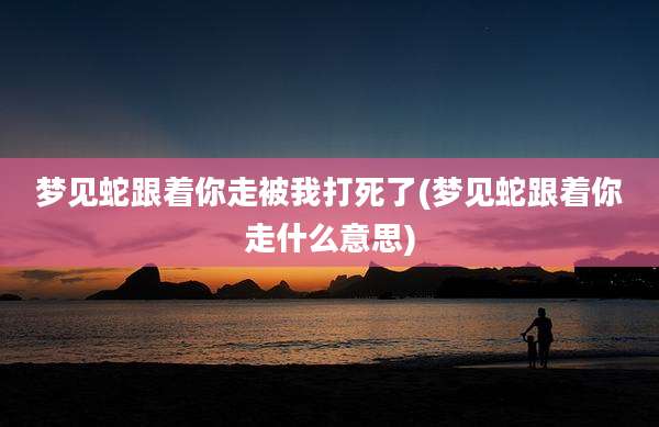 梦见蛇跟着你走被我打死了(梦见蛇跟着你走什么意思)