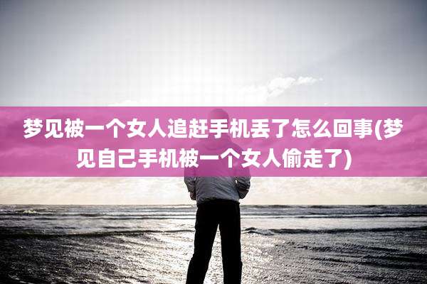 梦见被一个女人追赶手机丢了怎么回事(梦见自己手机被一个女人偷走了)