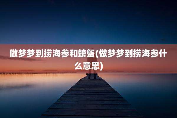做梦梦到捞海参和螃蟹(做梦梦到捞海参什么意思)