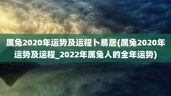 属兔2020年运势及运程卜易居(属兔2020年运势及运程_2022年属兔人的全年运势)