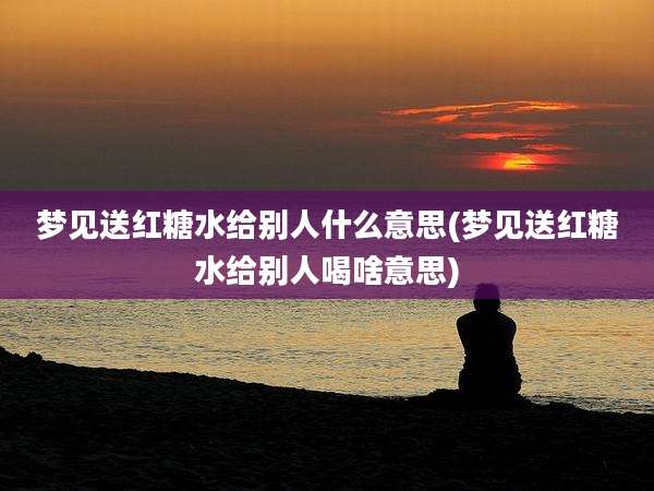 梦见送红糖水给别人什么意思(梦见送红糖水给别人喝啥意思)