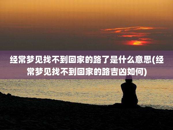 经常梦见找不到回家的路了是什么意思(经常梦见找不到回家的路吉凶如何)