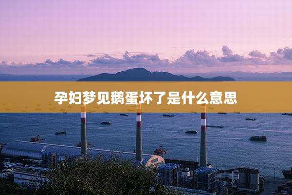 孕妇梦见鹅蛋坏了是什么意思