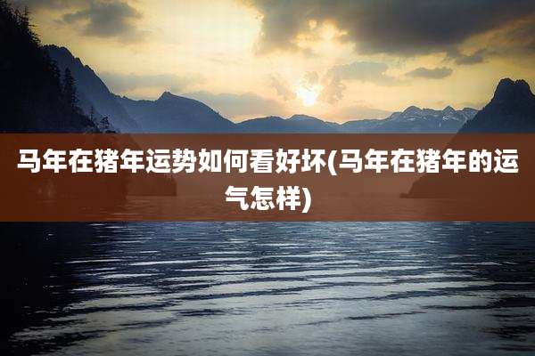 马年在猪年运势如何看好坏(马年在猪年的运气怎样)