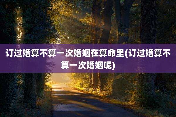 订过婚算不算一次婚姻在算命里(订过婚算不算一次婚姻呢)