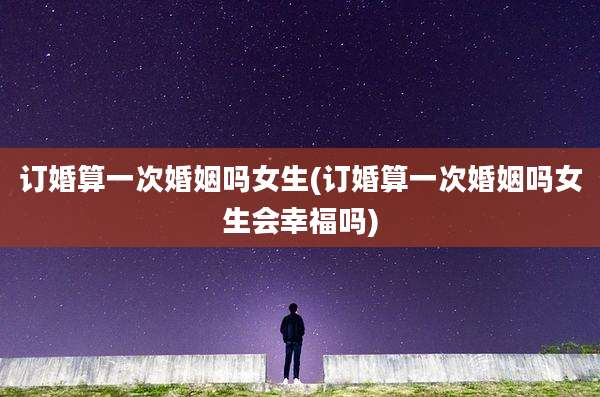 订婚算一次婚姻吗女生(订婚算一次婚姻吗女生会幸福吗)