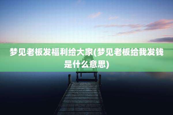 梦见老板发福利给大家(梦见老板给我发钱是什么意思)