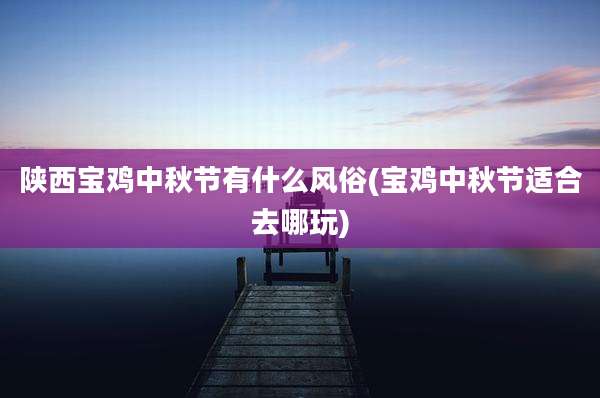 陕西宝鸡中秋节有什么风俗(宝鸡中秋节适合去哪玩)