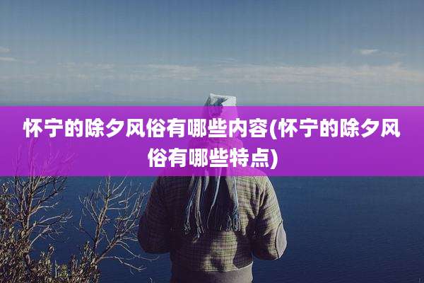 怀宁的除夕风俗有哪些内容(怀宁的除夕风俗有哪些特点)