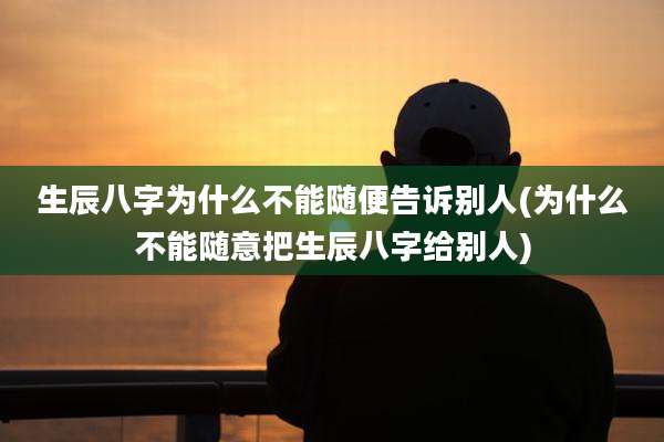 生辰八字为什么不能随便告诉别人(为什么不能随意把生辰八字给别人)