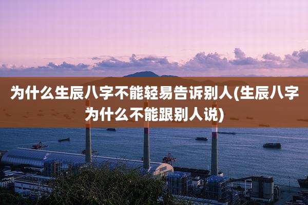为什么生辰八字不能轻易告诉别人(生辰八字为什么不能跟别人说)