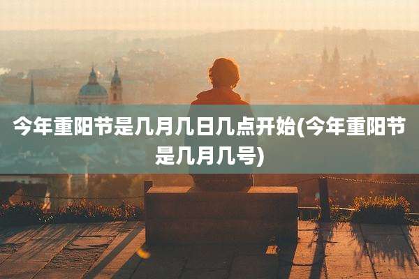 今年重阳节是几月几日几点开始(今年重阳节是几月几号)
