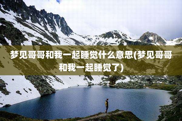 梦见哥哥和我一起睡觉什么意思(梦见哥哥和我一起睡觉了)