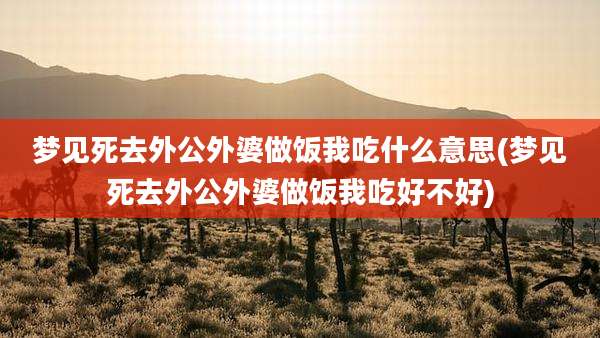 梦见死去外公外婆做饭我吃什么意思(梦见死去外公外婆做饭我吃好不好)