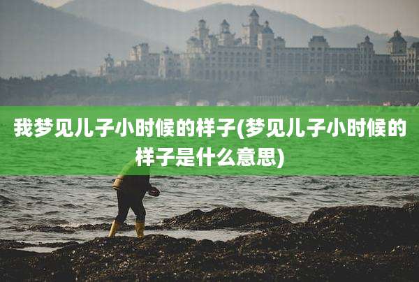 我梦见儿子小时候的样子(梦见儿子小时候的样子是什么意思)