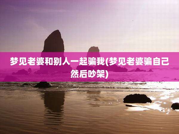 梦见老婆和别人一起骗我(梦见老婆骗自己然后吵架)