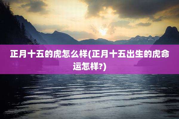 正月十五的虎怎么样(正月十五出生的虎命运怎样?)