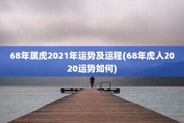 68年属虎2021年运势及运程(68年虎人2020运势如何)